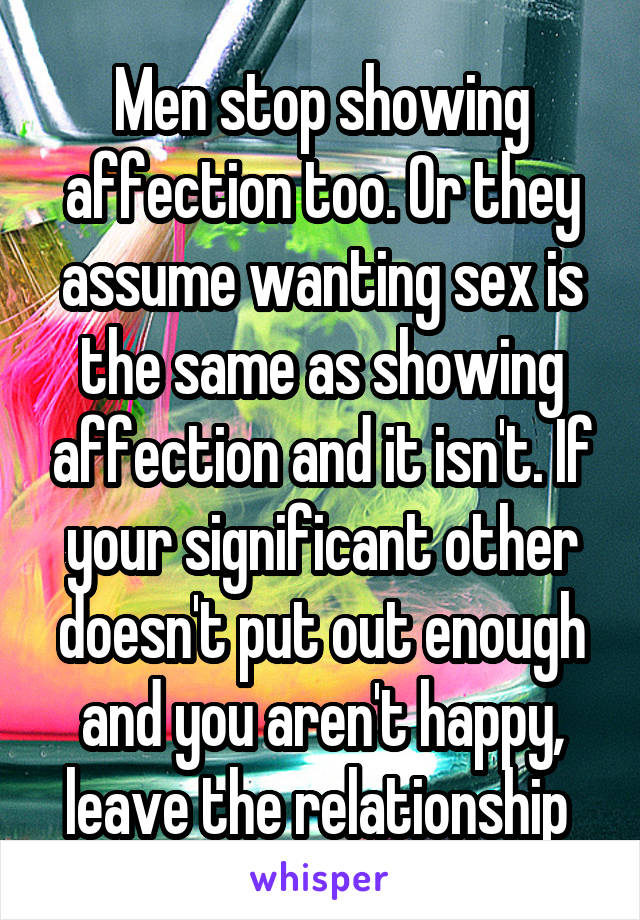 Men stop showing affection too. Or they assume wanting sex is the same as showing affection and it isn't. If your significant other doesn't put out enough and you aren't happy, leave the relationship 