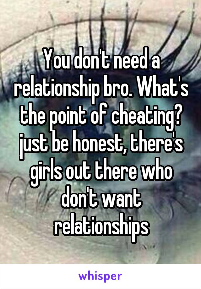 You don't need a relationship bro. What's the point of cheating? just be honest, there's girls out there who don't want relationships