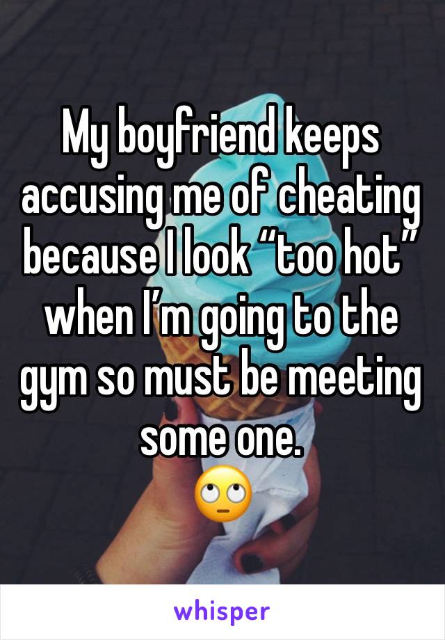 My boyfriend keeps accusing me of cheating because I look “too hot” when I’m going to the gym so must be meeting some one. 
🙄