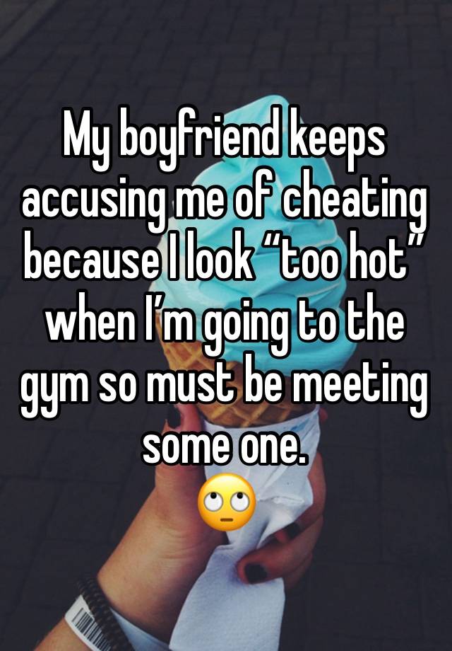 My boyfriend keeps accusing me of cheating because I look “too hot” when I’m going to the gym so must be meeting some one. 
🙄