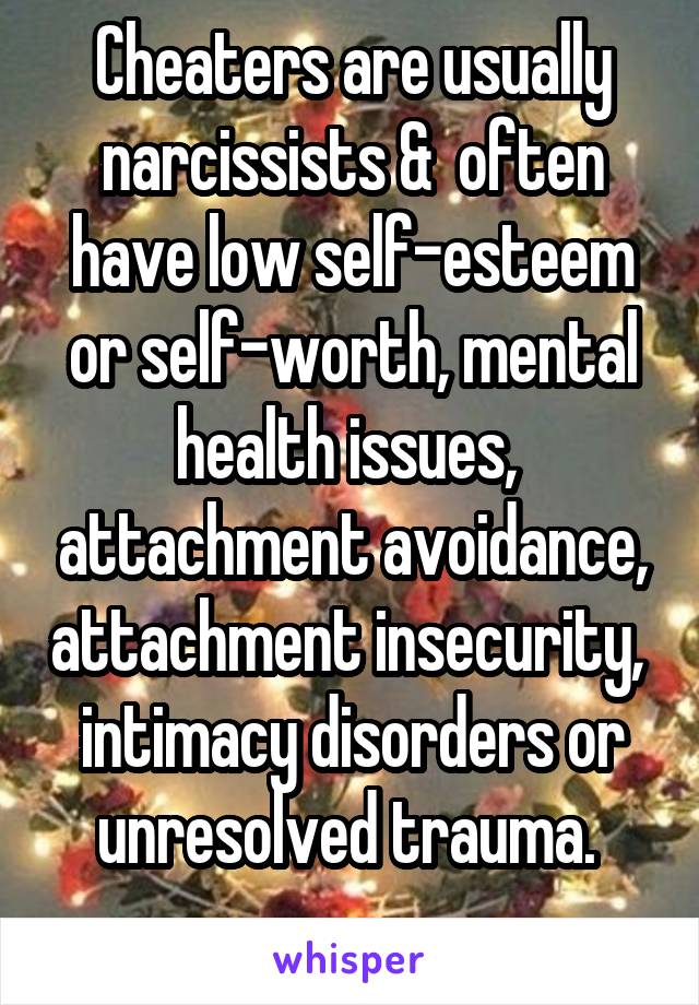 Cheaters are usually narcissists &  often have low self-esteem or self-worth, mental health issues,  attachment avoidance, attachment insecurity,  intimacy disorders or unresolved trauma. 
