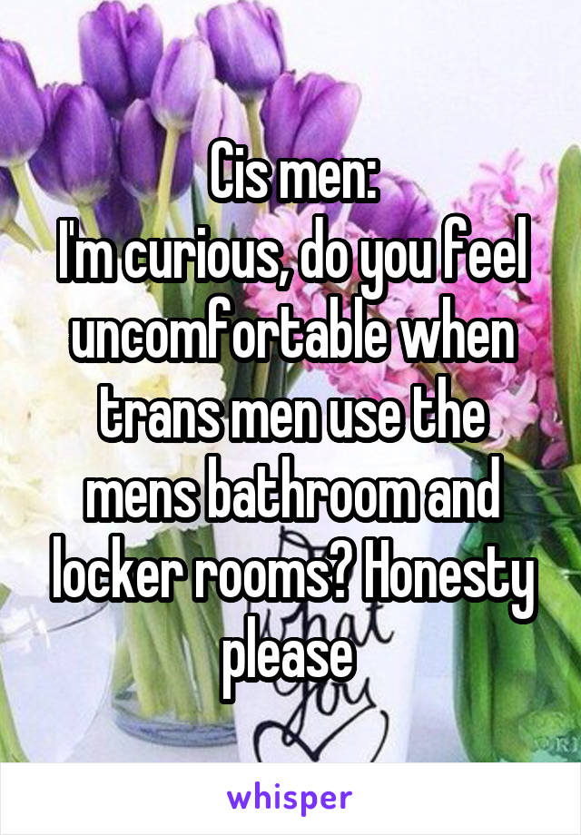 Cis men:
I'm curious, do you feel uncomfortable when trans men use the mens bathroom and locker rooms? Honesty please 