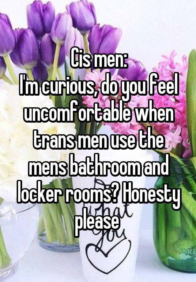 Cis men:
I'm curious, do you feel uncomfortable when trans men use the mens bathroom and locker rooms? Honesty please 