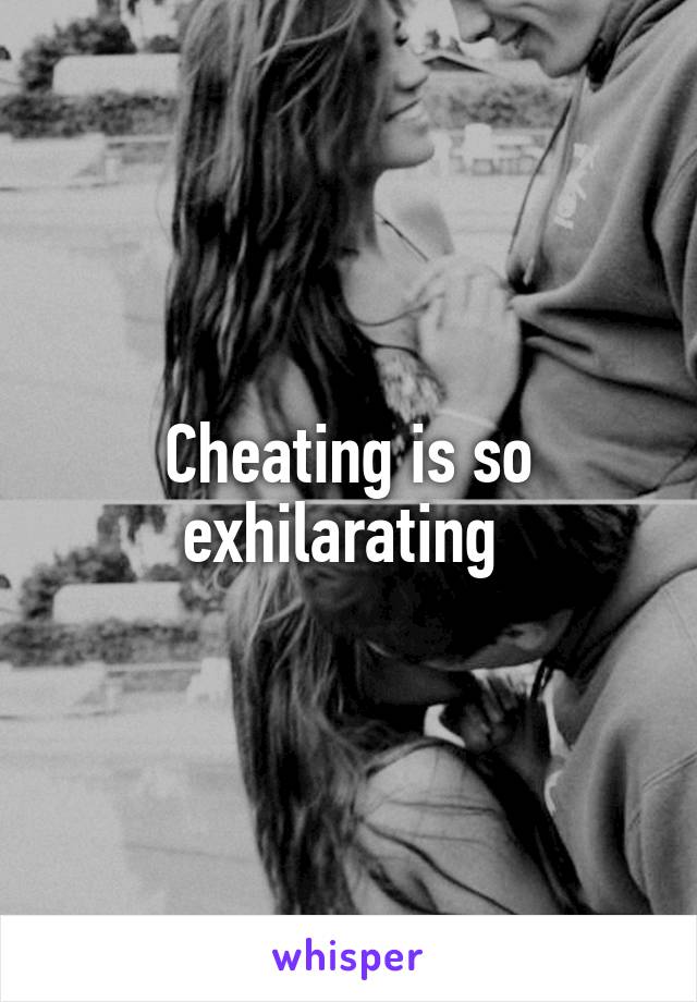 Cheating is so exhilarating 