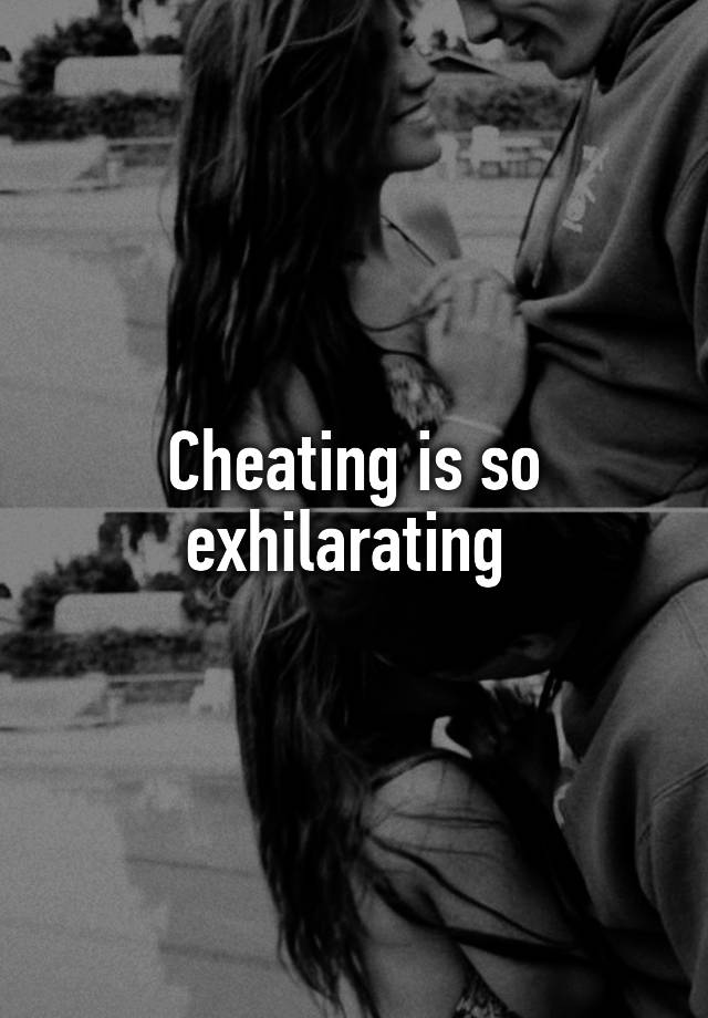 Cheating is so exhilarating 