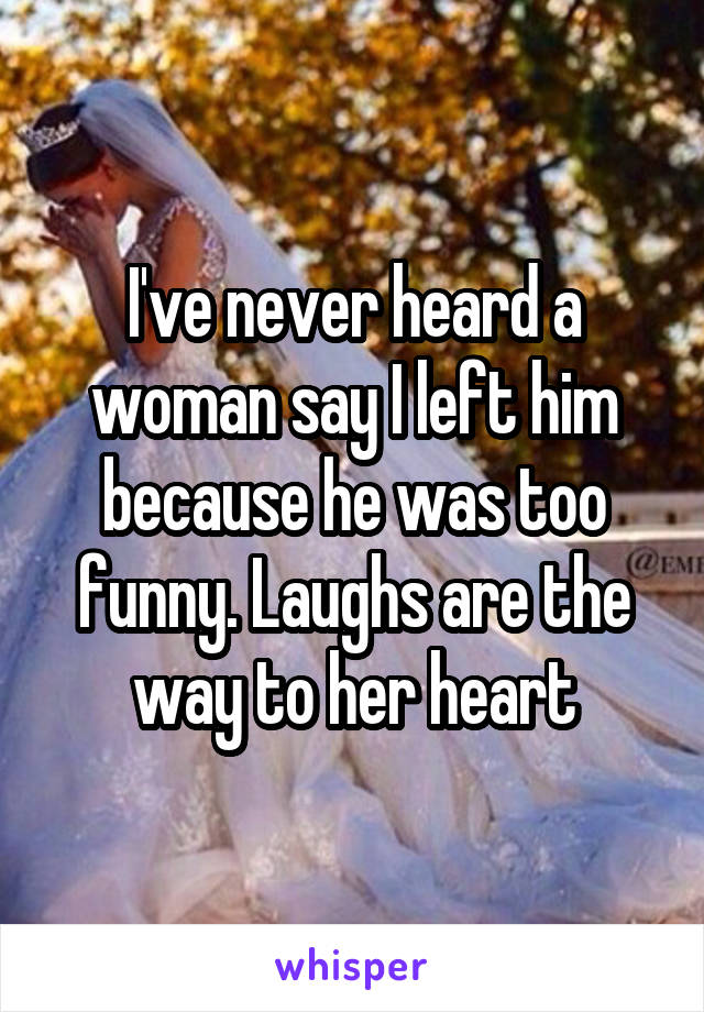 I've never heard a woman say I left him because he was too funny. Laughs are the way to her heart