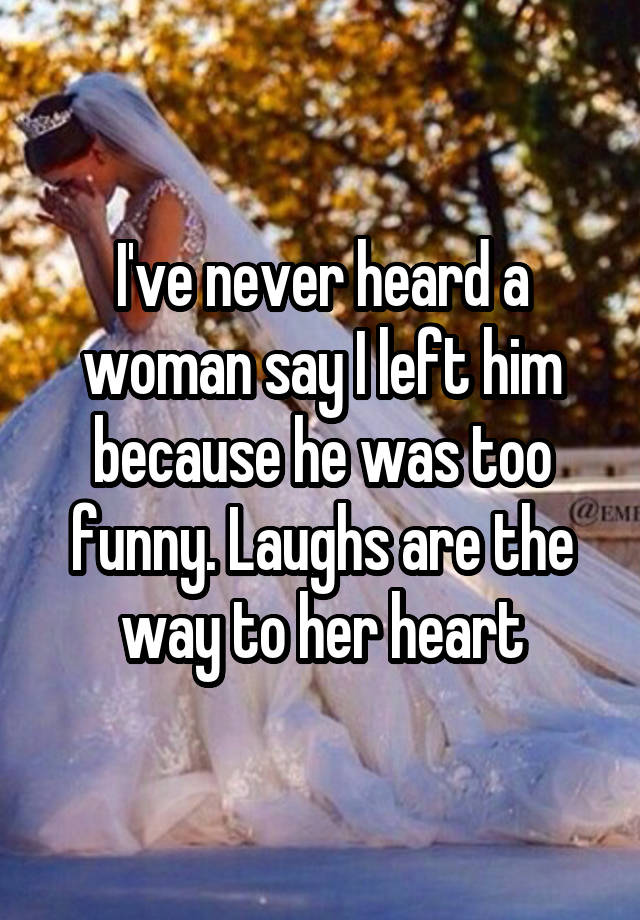 I've never heard a woman say I left him because he was too funny. Laughs are the way to her heart