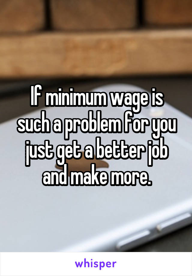 If minimum wage is such a problem for you just get a better job and make more.