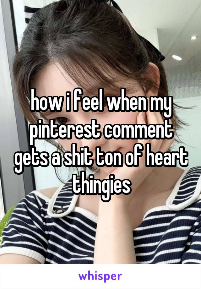 how i feel when my pinterest comment gets a shit ton of heart thingies