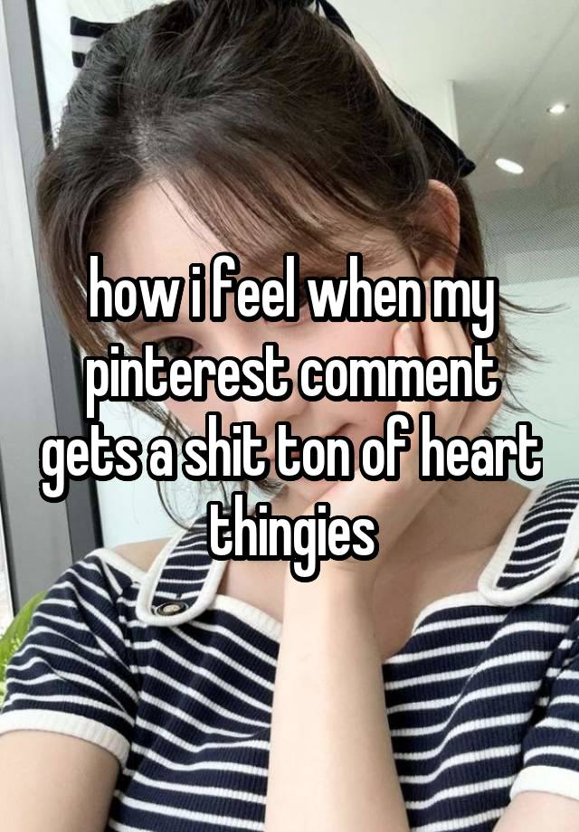 how i feel when my pinterest comment gets a shit ton of heart thingies