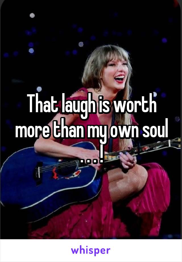 That laugh is worth more than my own soul . . . !