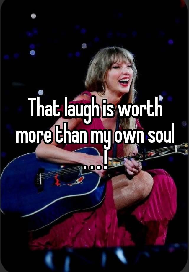 That laugh is worth more than my own soul . . . !