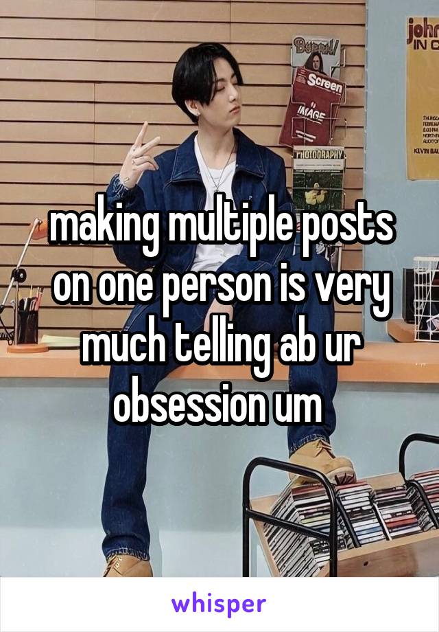 making multiple posts on one person is very much telling ab ur obsession um 