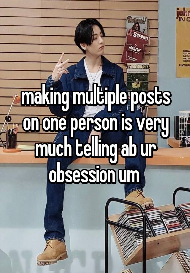 making multiple posts on one person is very much telling ab ur obsession um 