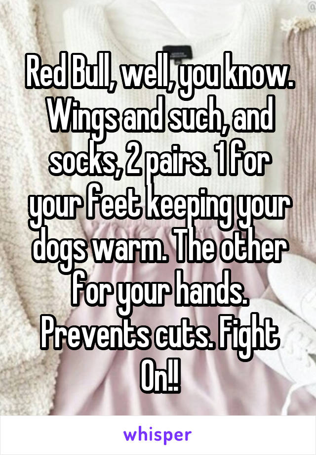 Red Bull, well, you know. Wings and such, and socks, 2 pairs. 1 for your feet keeping your dogs warm. The other for your hands. Prevents cuts. Fight On!!