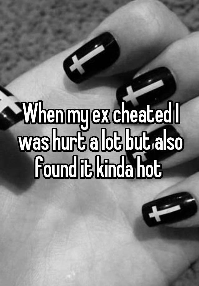 When my ex cheated I was hurt a lot but also found it kinda hot 