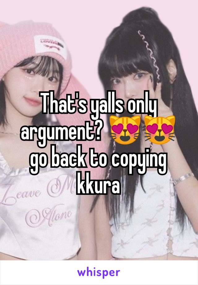 That's yalls only argument? 😻😻 go back to copying kkura