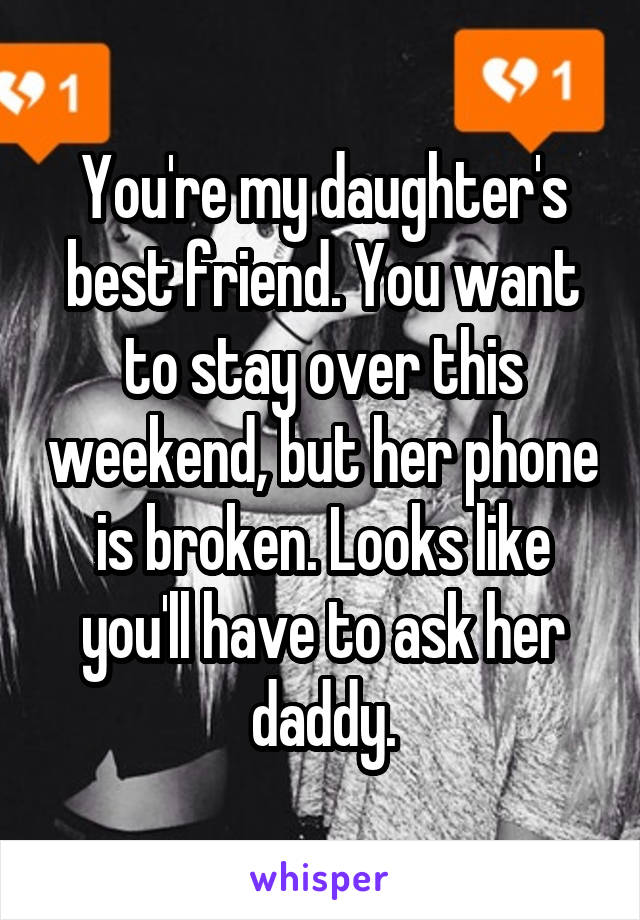 You're my daughter's best friend. You want to stay over this weekend, but her phone is broken. Looks like you'll have to ask her daddy.