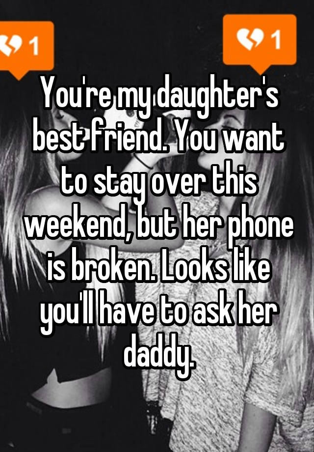 You're my daughter's best friend. You want to stay over this weekend, but her phone is broken. Looks like you'll have to ask her daddy.