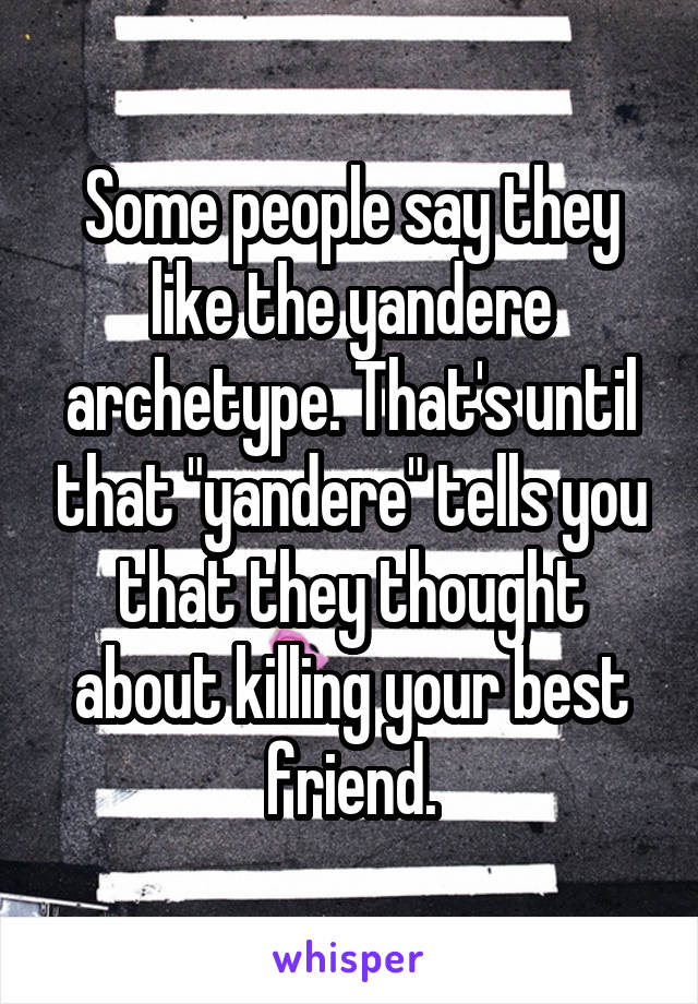 Some people say they like the yandere archetype. That's until that "yandere" tells you that they thought about killing your best friend.