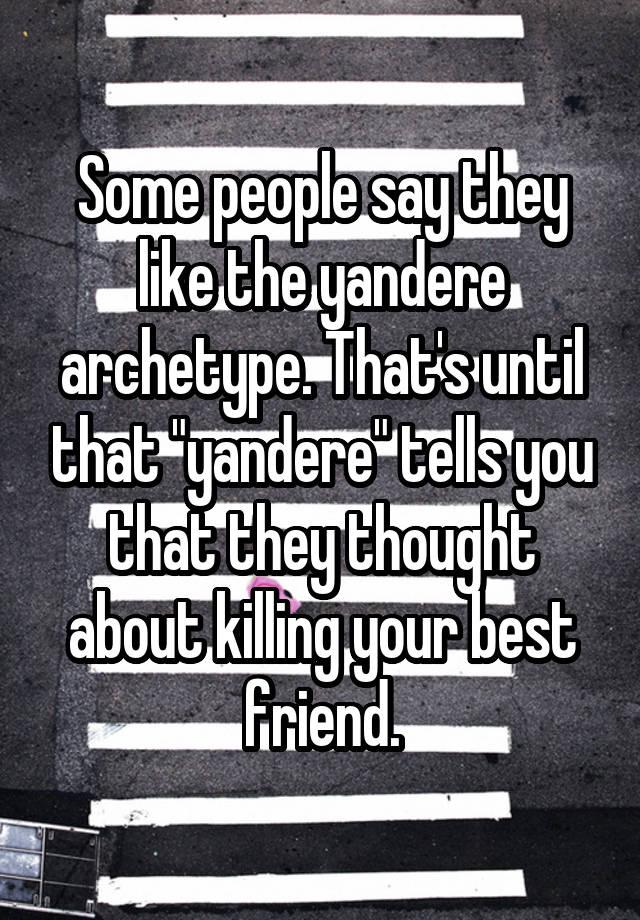 Some people say they like the yandere archetype. That's until that "yandere" tells you that they thought about killing your best friend.