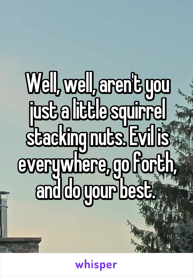 Well, well, aren't you just a little squirrel stacking nuts. Evil is everywhere, go forth, and do your best. 