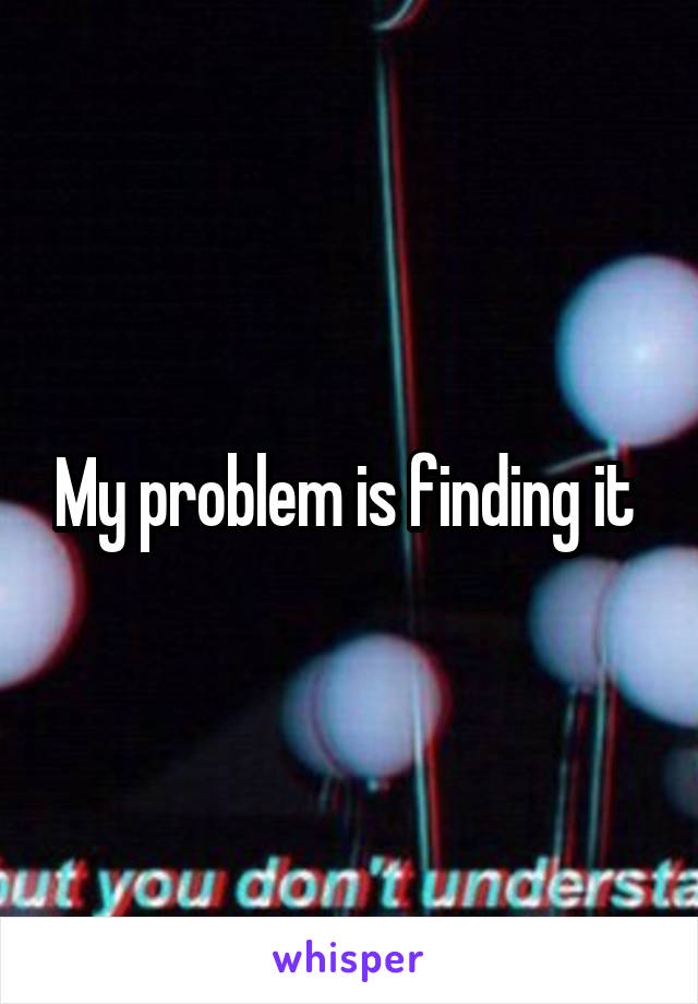 My problem is finding it 