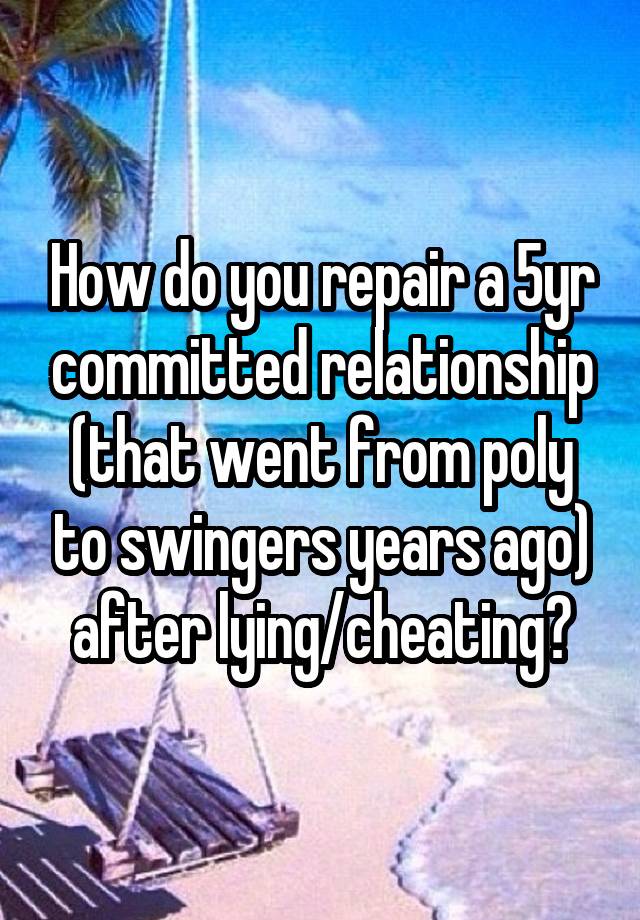 How do you repair a 5yr committed relationship (that went from poly to swingers years ago) after lying/cheating?