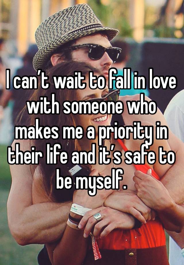 I can’t wait to fall in love with someone who makes me a priority in their life and it’s safe to be myself. 