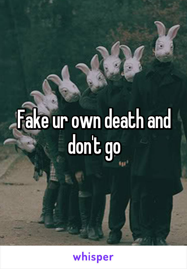 Fake ur own death and don't go