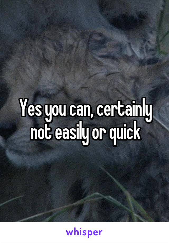 Yes you can, certainly not easily or quick