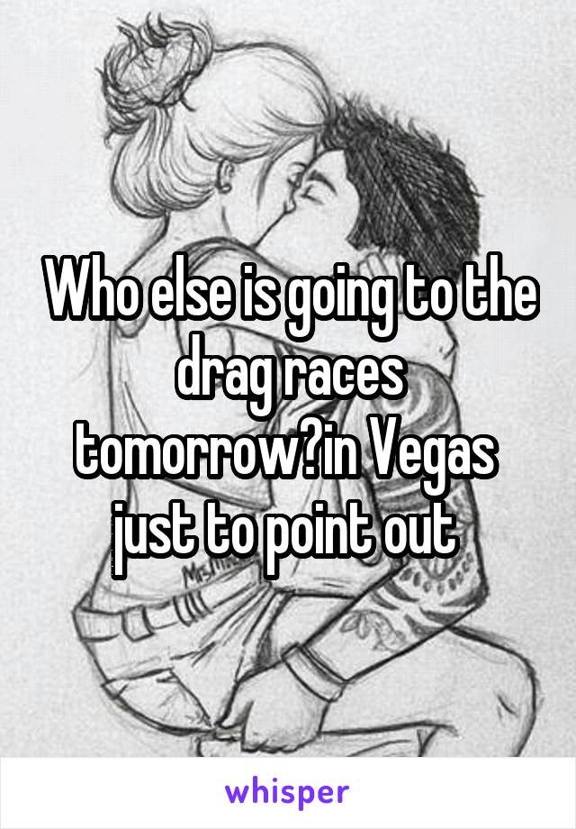 Who else is going to the  drag races  tomorrow?in Vegas  just to point out 