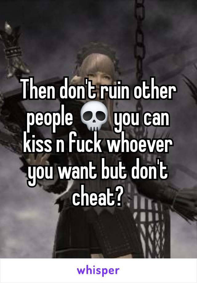 Then don't ruin other people 💀 you can kiss n fuck whoever you want but don't cheat?