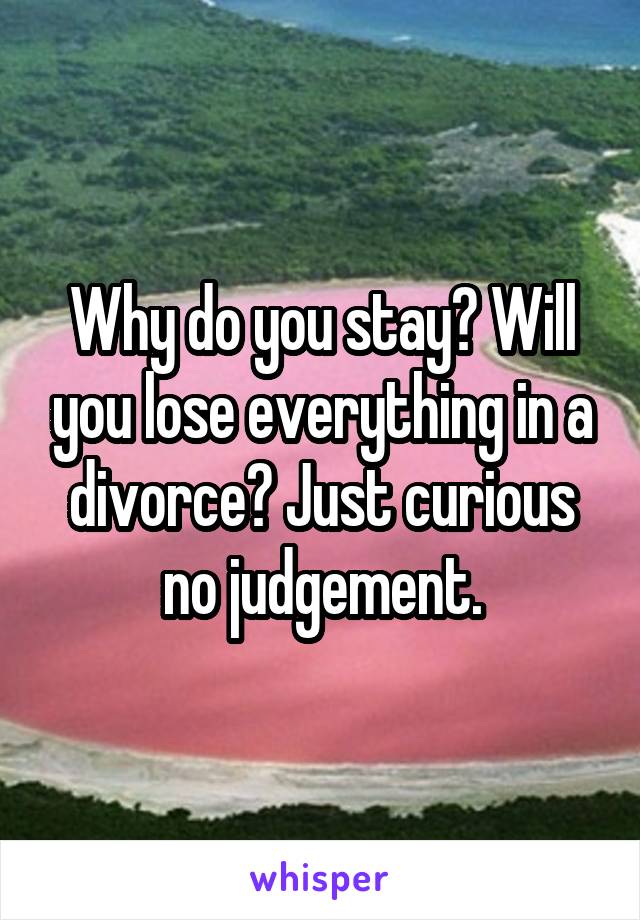 Why do you stay? Will you lose everything in a divorce? Just curious no judgement.