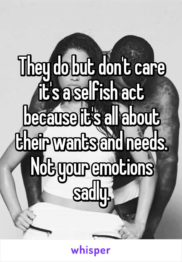 They do but don't care it's a selfish act because it's all about their wants and needs. Not your emotions sadly.