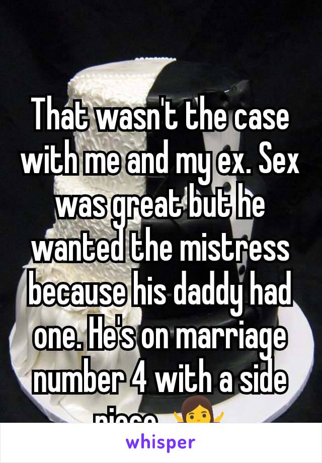 That wasn't the case with me and my ex. Sex was great but he wanted the mistress because his daddy had one. He's on marriage number 4 with a side piece. 🤷‍♀️