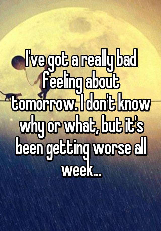 I've got a really bad feeling about tomorrow. I don't know why or what, but it's been getting worse all week...