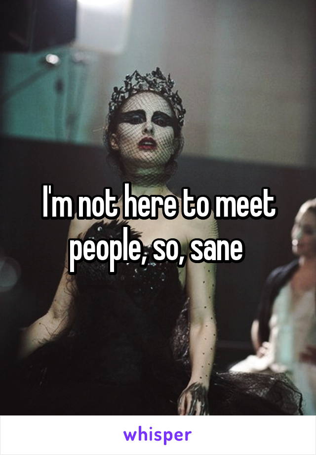 I'm not here to meet people, so, sane 