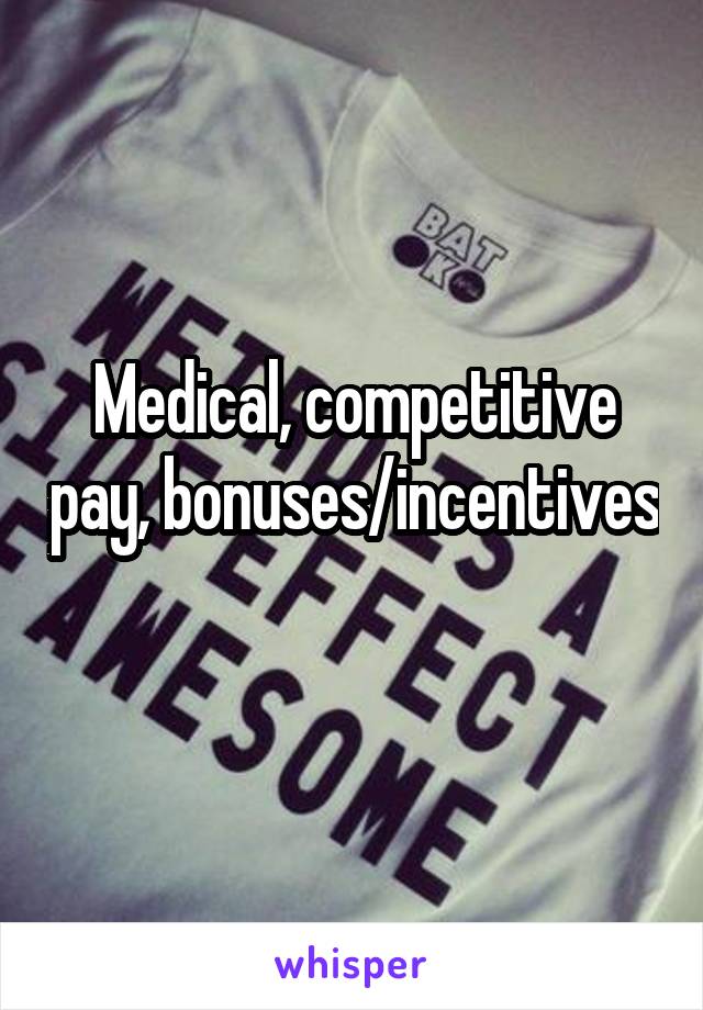 Medical, competitive pay, bonuses/incentives 