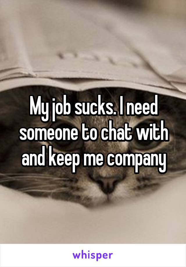 My job sucks. I need someone to chat with and keep me company