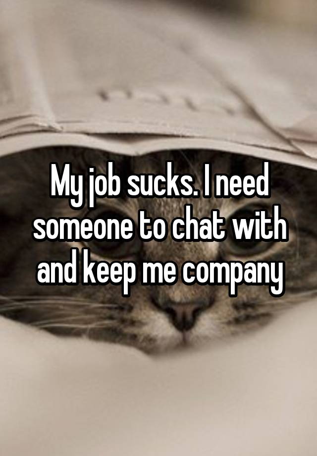 My job sucks. I need someone to chat with and keep me company