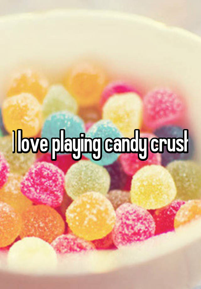 I love playing candy crush