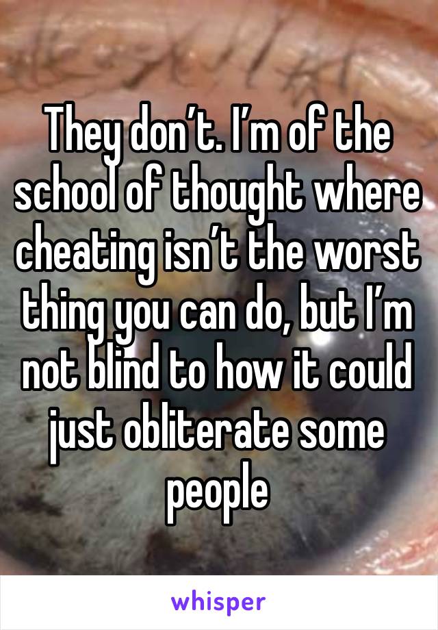 They don’t. I’m of the school of thought where cheating isn’t the worst thing you can do, but I’m not blind to how it could just obliterate some people 