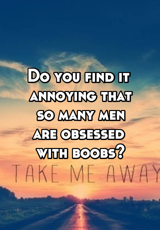 Do you find it 
annoying that
 so many men 
are obsessed 
with boobs?