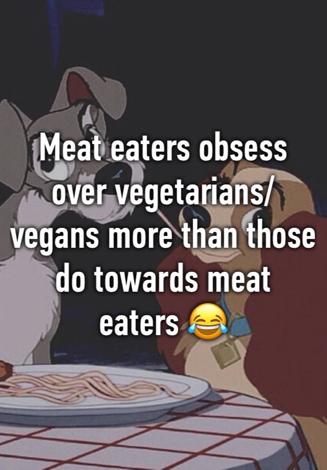 Meat eaters obsess over vegetarians/vegans more than those do towards meat eaters 😂