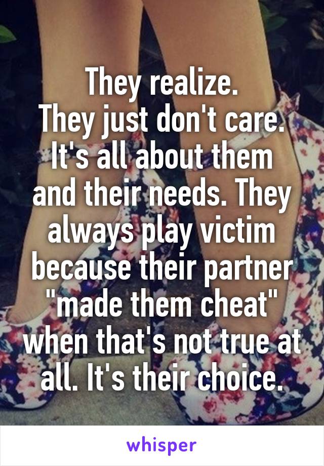 They realize.
They just don't care.
It's all about them and their needs. They always play victim because their partner "made them cheat" when that's not true at all. It's their choice.