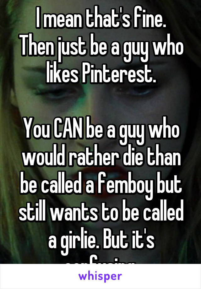 I mean that's fine.
Then just be a guy who likes Pinterest.

You CAN be a guy who would rather die than be called a femboy but still wants to be called a girlie. But it's confusing 