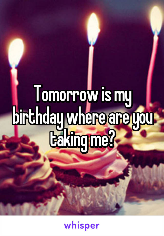 Tomorrow is my birthday where are you taking me?