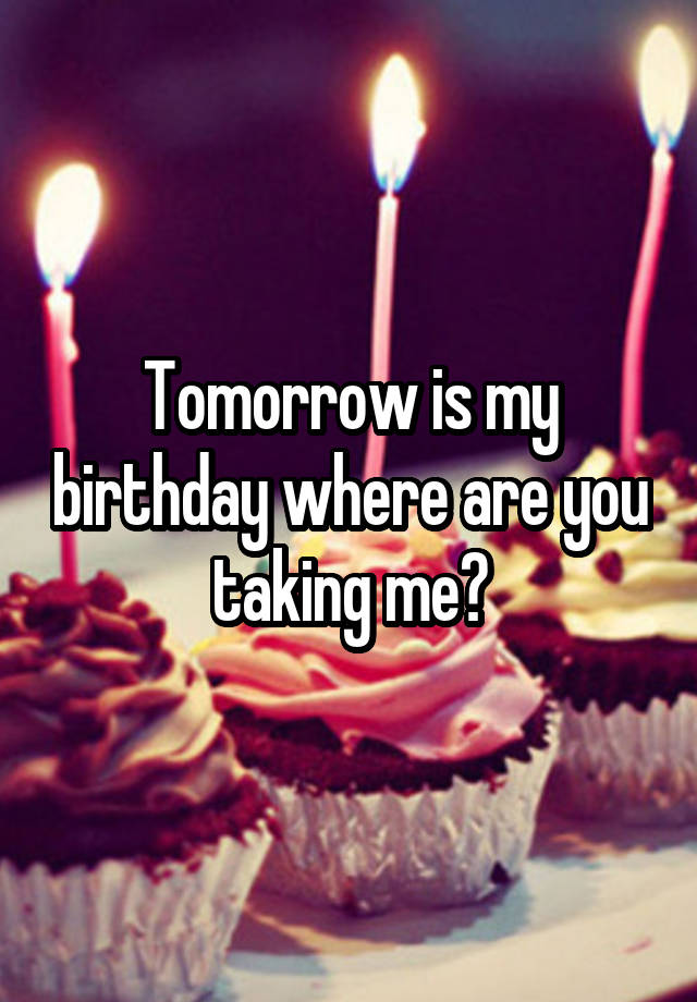 Tomorrow is my birthday where are you taking me?