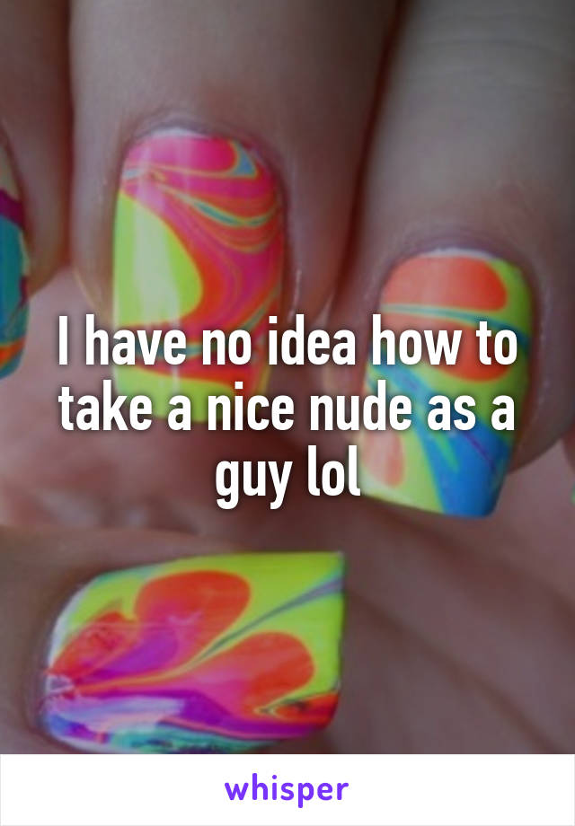 I have no idea how to take a nice nude as a guy lol